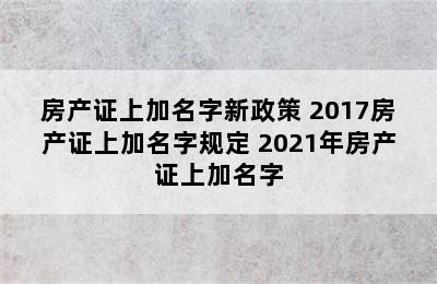 房产证上加名字新政策 2017房产证上加名字规定 2021年房产证上加名字